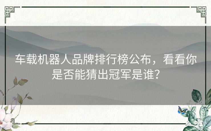 车载机器人品牌排行榜公布,看看你是否能猜出冠军是谁? 车载机器人品牌排行榜公布,看看你是否能猜出冠军是谁?