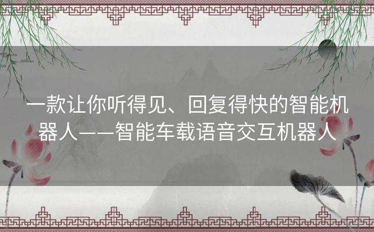 一款让你听得见、回复得快的智能机器人——智能车载语音交互机器人 一款让你听得见、回复得快的智能机器人——智能车载语音交互机器人