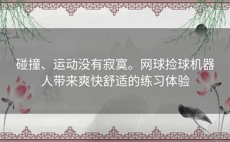 碰撞、运动没有寂寞。网球捡球机器人带来爽快舒适的练习体验 碰撞、运动没有寂寞。网球捡球机器人带来爽快舒适的练习体验