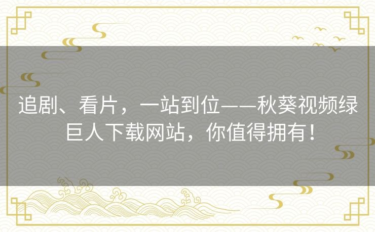 追剧、看片,一站到位——秋葵视频绿巨人下载网站,你值得拥有! 追剧、看片,一站到位——秋葵视频绿巨人下载网站,你值得拥有!