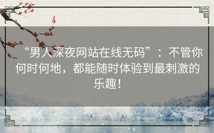 “男人深夜网站在线无码”：不管你何时何地，都能随时体验到最刺激的乐趣！