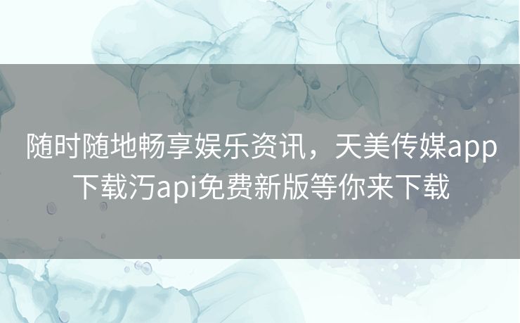 随时随地畅享娱乐资讯,天美传媒app下载汅api免费新版等你来下载 随时随地畅享娱乐资讯,天美传媒app下载汅api免费新版等你来下载