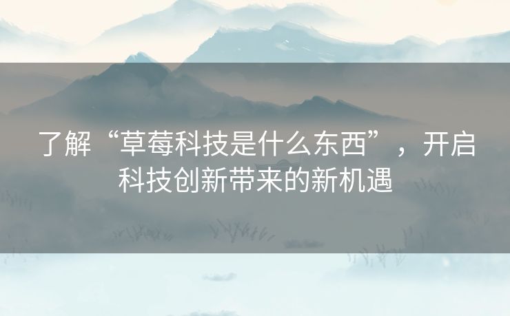了解“草莓科技是什么东西”,开启科技创新带来的新机遇 了解“草莓科技是什么东西”,开启科技创新带来的新机遇