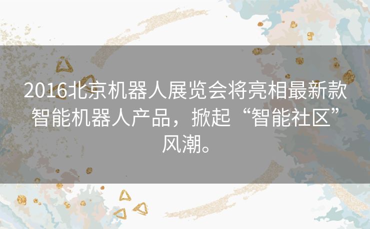 2016北京机器人展览会将亮相最新款智能机器人产品,掀起“智能社区”风潮。 2016北京机器人展览会将亮相最新款智能机器人产品,掀起“智能社区”风潮。