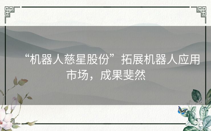 “机器人慈星股份”拓展机器人应用市场,成果斐然 “机器人慈星股份”拓展机器人应用市场,成果斐然