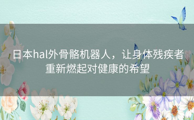 日本hal外骨骼机器人,让身体残疾者重新燃起对健康的希望 日本hal外骨骼机器人,让身体残疾者重新燃起对健康的希望