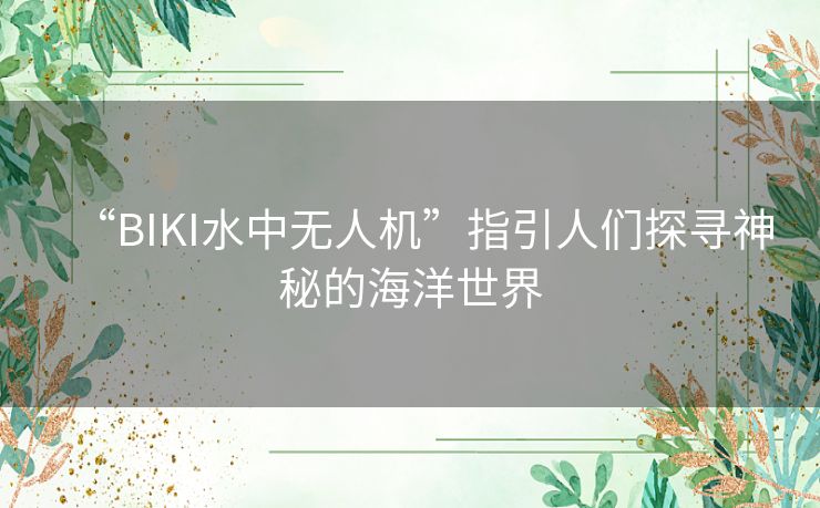 “BIKI水中无人机”指引人们探寻神秘的海洋世界 “BIKI水中无人机”指引人们探寻神秘的海洋世界