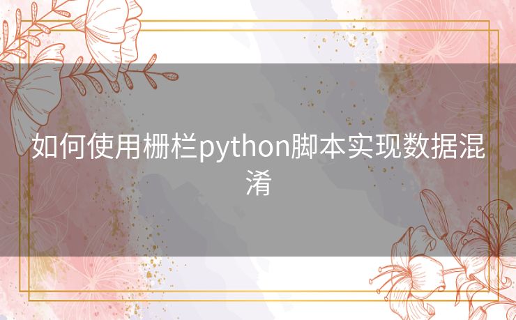 如何使用栅栏python脚本实现数据混淆