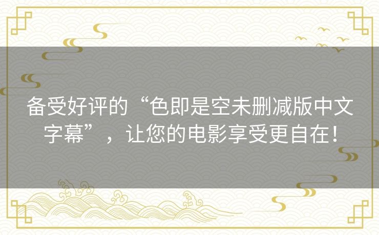 备受好评的“色即是空未删减版中文字幕”,让您的电影享受更自在! 备受好评的“色即是空未删减版中文字幕”,让您的电影享受更自在!