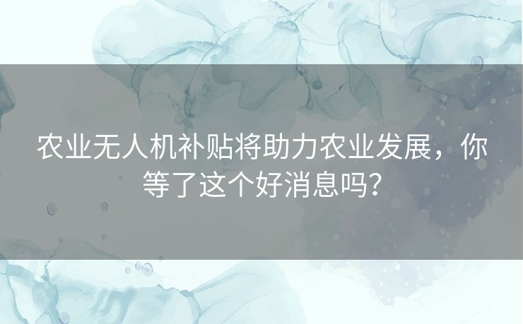 农业无人机补贴将助力农业发展,你等了这个好消息吗? 农业无人机补贴将助力农业发展,你等了这个好消息吗?