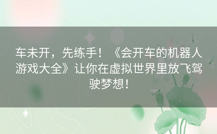 车未开，先练手！《会开车的机器人游戏大全》让你在虚拟世界里放飞驾驶梦想！