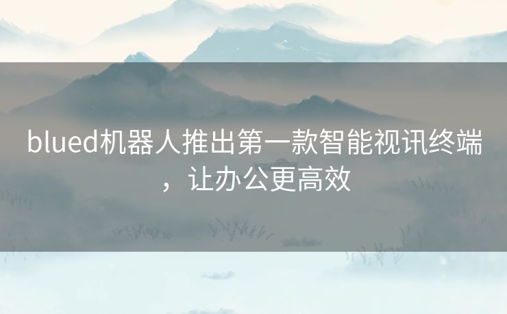 blued机器人推出第一款智能视讯终端,让办公更高效 blued机器人推出第一款智能视讯终端,让办公更高效