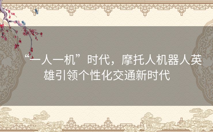 “一人一机”时代,摩托人机器人英雄引领个性化交通新时代 “一人一机”时代,摩托人机器人英雄引领个性化交通新时代