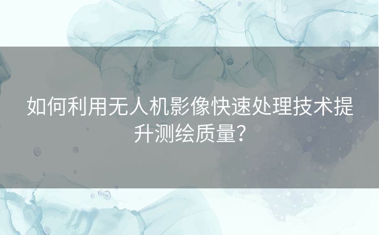 如何利用无人机影像快速处理技术提升测绘质量? 如何利用无人机影像快速处理技术提升测绘质量?