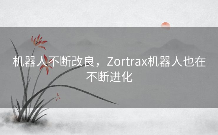 机器人不断改良,Zortrax机器人也在不断进化 机器人不断改良,Zortrax机器人也在不断进化