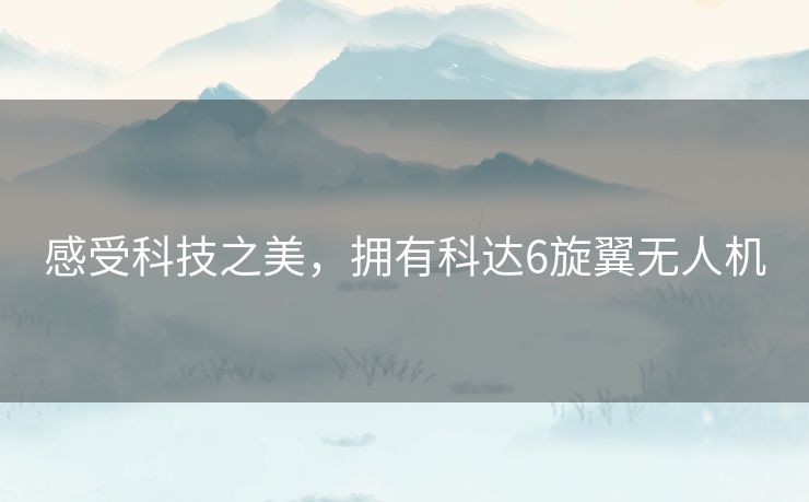 感受科技之美,拥有科达6旋翼无人机 感受科技之美,拥有科达6旋翼无人机