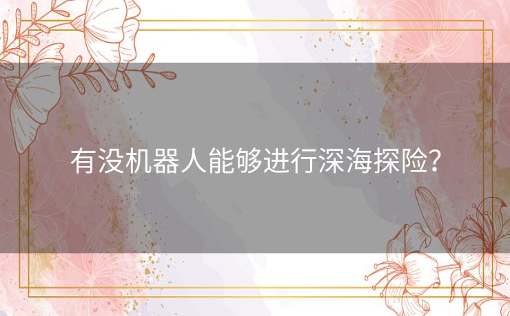 有没机器人能够进行深海探险? 有没机器人能够进行深海探险?