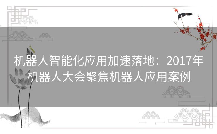 机器人智能化应用加速落地:2017年机器人大会聚焦机器人应用案例 机器人智能化应用加速落地:2017年机器人大会聚焦机器人应用案例