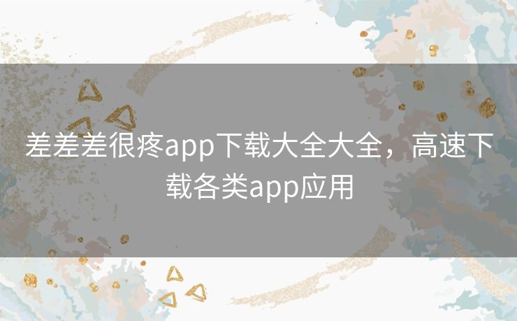 差差差很疼app下载大全大全,高速下载各类app应用 差差差很疼app下载大全大全,高速下载各类app应用