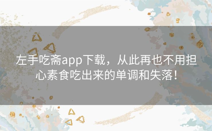 左手吃斋app下载,从此再也不用担心素食吃出来的单调和失落! 左手吃斋app下载,从此再也不用担心素食吃出来的单调和失落!