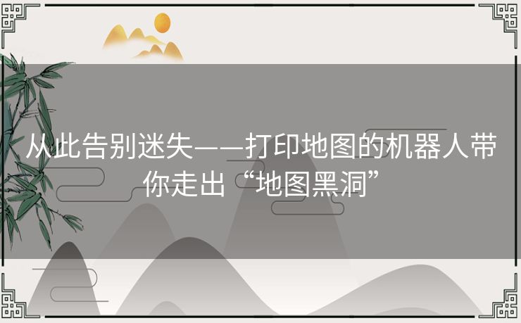 从此告别迷失——打印地图的机器人带你走出“地图黑洞” 从此告别迷失——打印地图的机器人带你走出“地图黑洞”