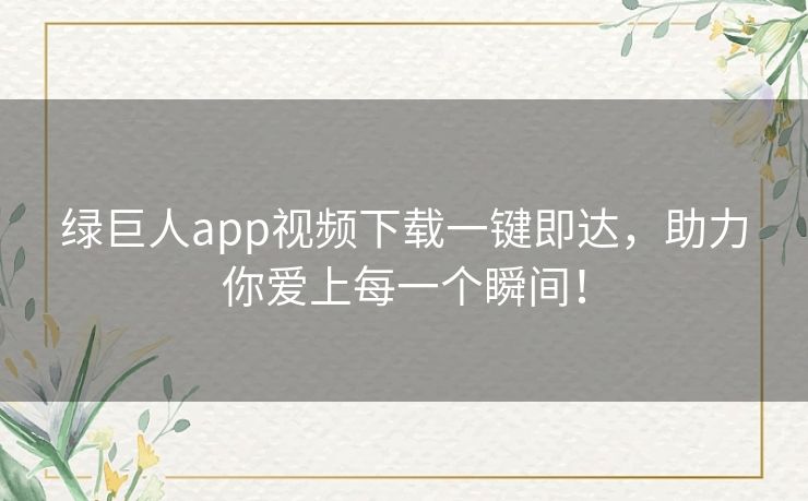 绿巨人app视频下载一键即达,助力你爱上每一个瞬间! 绿巨人app视频下载一键即达,助力你爱上每一个瞬间!