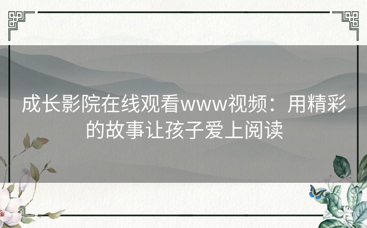 成长影院在线观看www视频:用精彩的故事让孩子爱上阅读 成长影院在线观看www视频:用精彩的故事让孩子爱上阅读
