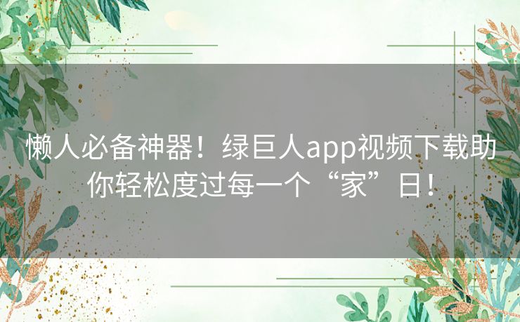 懒人必备神器!绿巨人app视频下载助你轻松度过每一个“家”日! 懒人必备神器!绿巨人app视频下载助你轻松度过每一个“家”日!