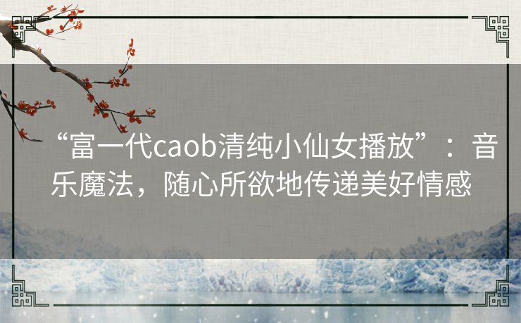 “富一代caob清纯小仙女播放”:音乐魔法,随心所欲地传递美好情感 “富一代caob清纯小仙女播放”:音乐魔法,随心所欲地传递美好情感
