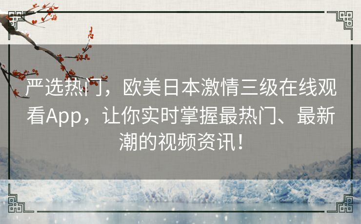 严选热门,欧美日本激情三级在线观看App,让你实时掌握最热门、最新潮的视频资讯! 严选热门,欧美日本激情三级在线观看App,让你实时掌握最热门、最新潮的视频资讯!