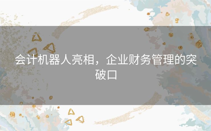 会计机器人亮相,企业财务管理的突破口 会计机器人亮相,企业财务管理的突破口