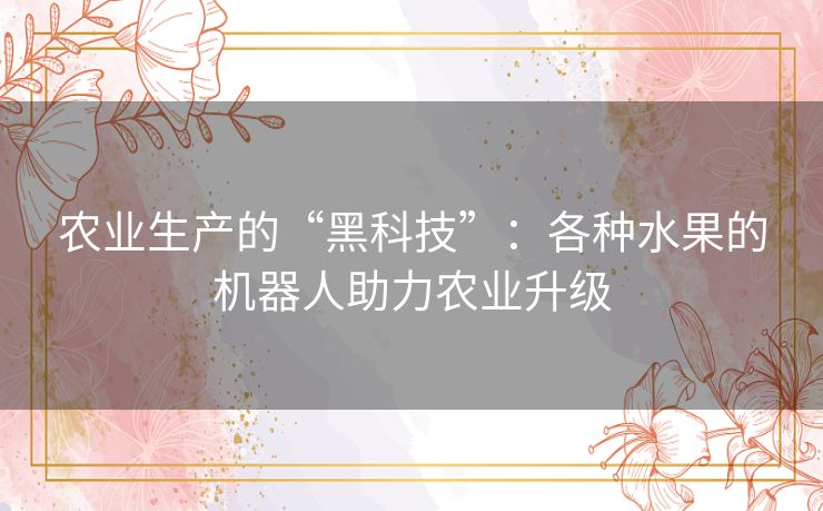农业生产的“黑科技”:各种水果的机器人助力农业升级 农业生产的“黑科技”:各种水果的机器人助力农业升级
