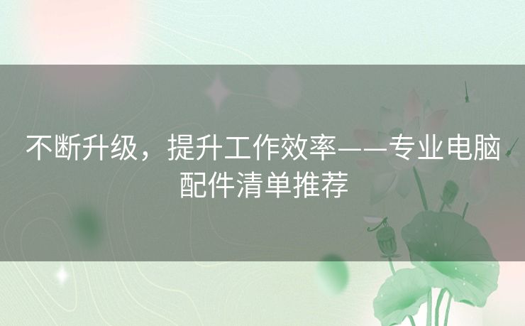 不断升级,提升工作效率——专业电脑配件清单推荐 不断升级,提升工作效率——专业电脑配件清单推荐