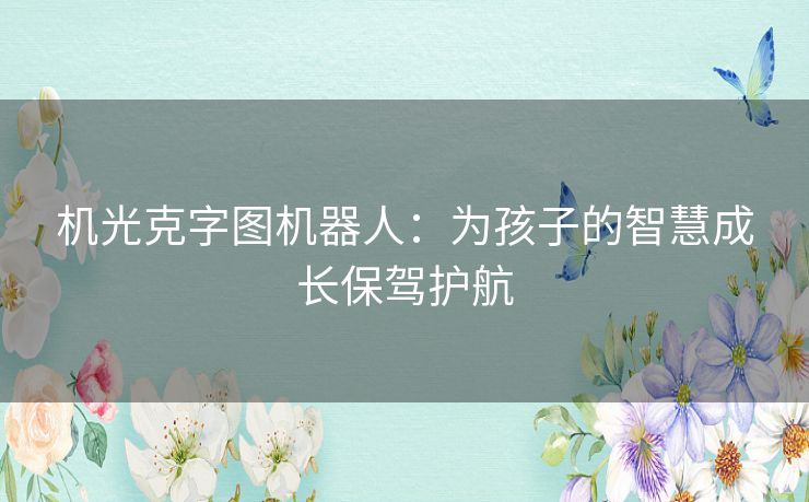 机光克字图机器人:为孩子的智慧成长保驾护航 机光克字图机器人:为孩子的智慧成长保驾护航