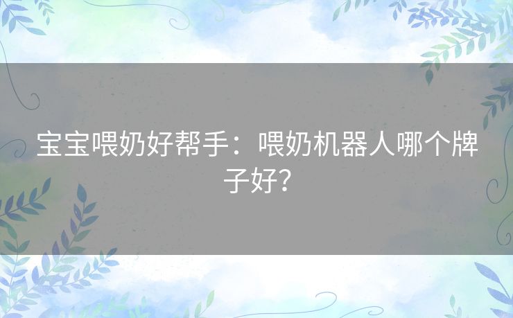 宝宝喂奶好帮手:喂奶机器人哪个牌子好? 宝宝喂奶好帮手:喂奶机器人哪个牌子好?