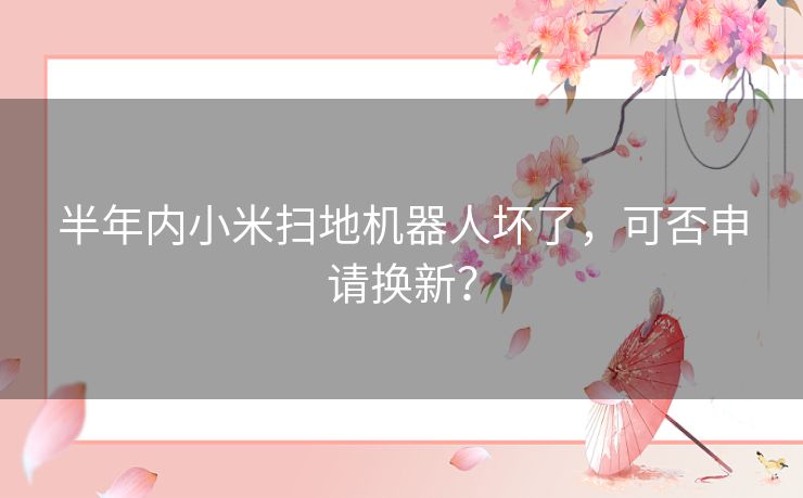 半年内小米扫地机器人坏了,可否申请换新? 半年内小米扫地机器人坏了,可否申请换新?
