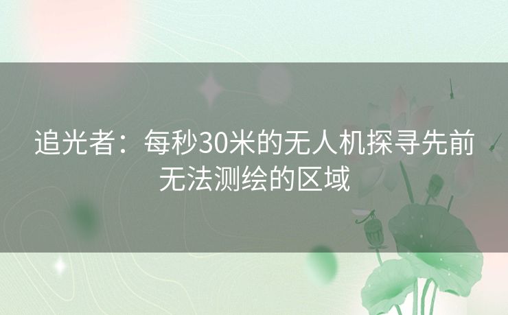 追光者:每秒30米的无人机探寻先前无法测绘的区域 追光者:每秒30米的无人机探寻先前无法测绘的区域