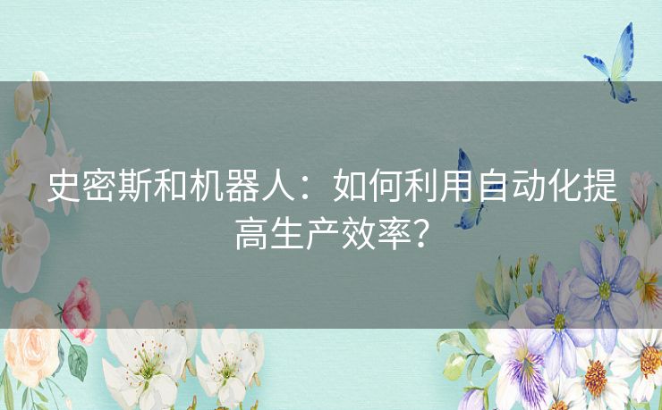 史密斯和机器人:如何利用自动化提高生产效率? 史密斯和机器人:如何利用自动化提高生产效率?