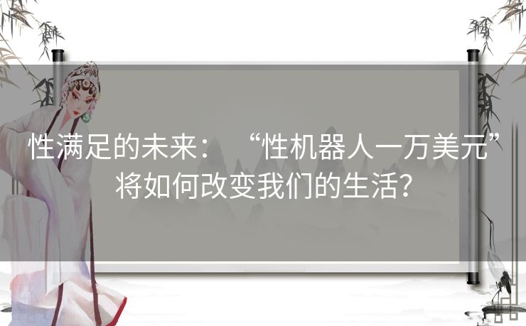 性满足的未来: “性机器人一万美元”将如何改变我们的生活? 性满足的未来: “性机器人一万美元”将如何改变我们的生活?
