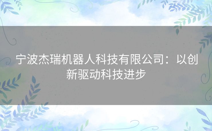 宁波杰瑞机器人科技有限公司:以创新驱动科技进步 宁波杰瑞机器人科技有限公司:以创新驱动科技进步
