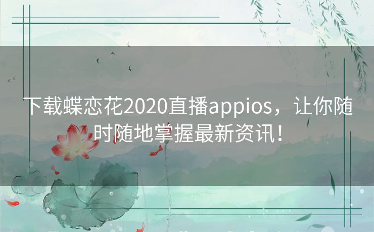 下载蝶恋花2020直播appios,让你随时随地掌握最新资讯! 下载蝶恋花2020直播appios,让你随时随地掌握最新资讯!