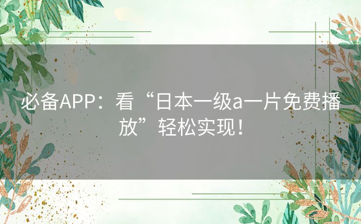 必备APP:看“日本一级a一片免费播放”轻松实现! 必备APP:看“日本一级a一片免费播放”轻松实现!