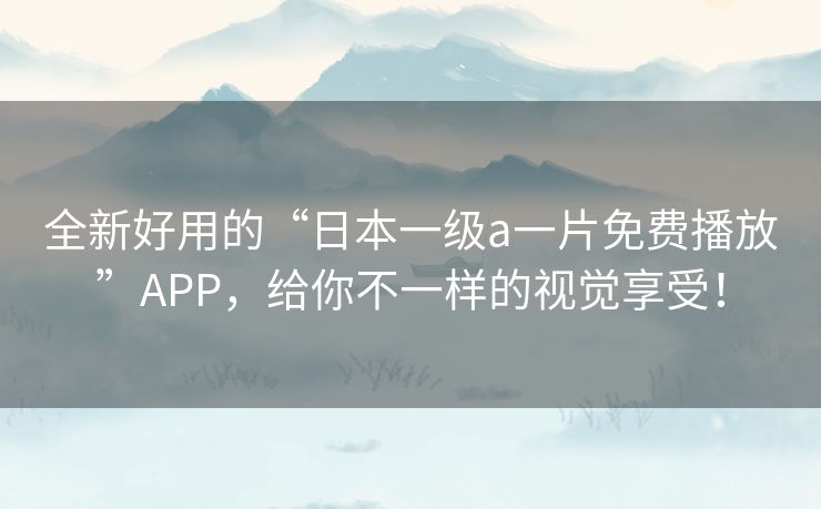 全新好用的“日本一级a一片免费播放”APP,给你不一样的视觉享受! 全新好用的“日本一级a一片免费播放”APP,给你不一样的视觉享受!