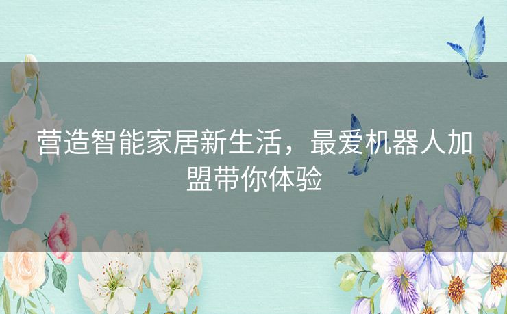 营造智能家居新生活,最爱机器人加盟带你体验 营造智能家居新生活,最爱机器人加盟带你体验