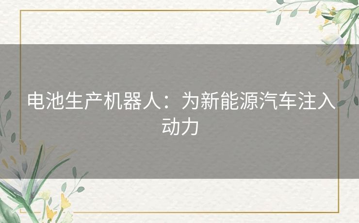 电池生产机器人:为新能源汽车注入动力 电池生产机器人:为新能源汽车注入动力