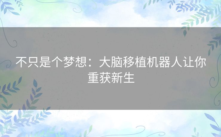 不只是个梦想:大脑移植机器人让你重获新生 不只是个梦想:大脑移植机器人让你重获新生