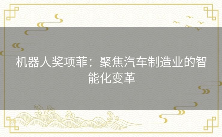 机器人奖项菲:聚焦汽车制造业的智能化变革 机器人奖项菲:聚焦汽车制造业的智能化变革