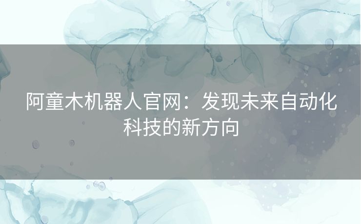 阿童木机器人官网:发现未来自动化科技的新方向 阿童木机器人官网:发现未来自动化科技的新方向