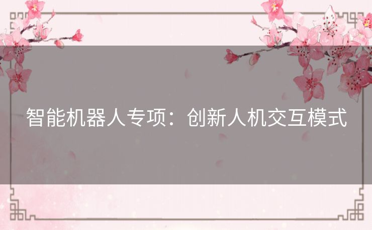 智能机器人专项:创新人机交互模式 智能机器人专项:创新人机交互模式
