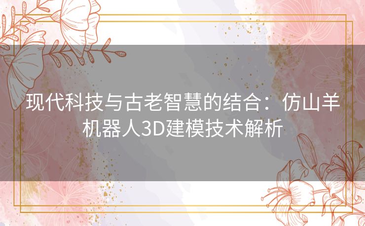 现代科技与古老智慧的结合:仿山羊机器人3D建模技术解析 现代科技与古老智慧的结合:仿山羊机器人3D建模技术解析